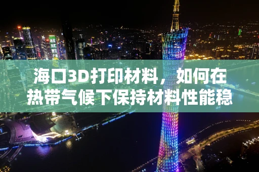 海口3D打印材料，如何在热带气候下保持材料性能稳定？