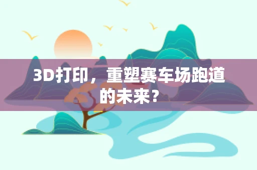 3D打印，重塑赛车场跑道的未来？
