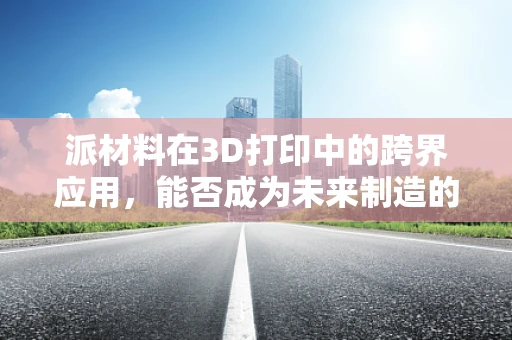 派材料在3D打印中的跨界应用，能否成为未来制造的新宠？