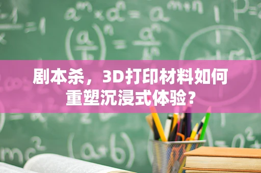 剧本杀，3D打印材料如何重塑沉浸式体验？