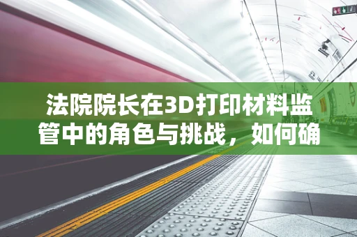 法院院长在3D打印材料监管中的角色与挑战，如何确保材料安全与合规？
