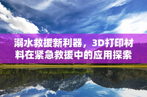 溺水救援新利器，3D打印材料在紧急救援中的应用探索
