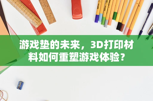游戏垫的未来，3D打印材料如何重塑游戏体验？