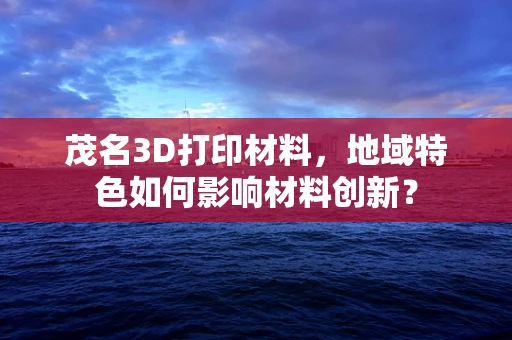 茂名3D打印材料，地域特色如何影响材料创新？