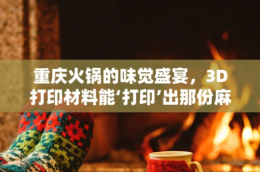 重庆火锅的味觉盛宴，3D打印材料能‘打印’出那份麻辣鲜香吗？