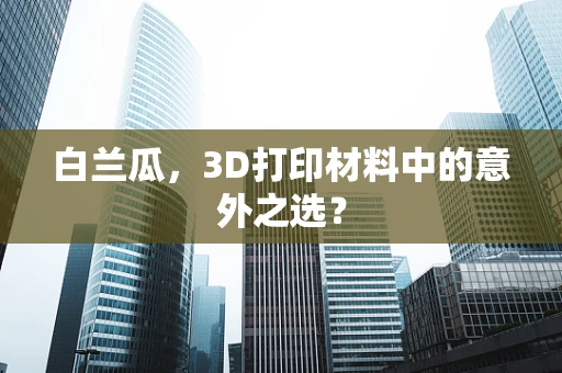 白兰瓜，3D打印材料中的意外之选？
