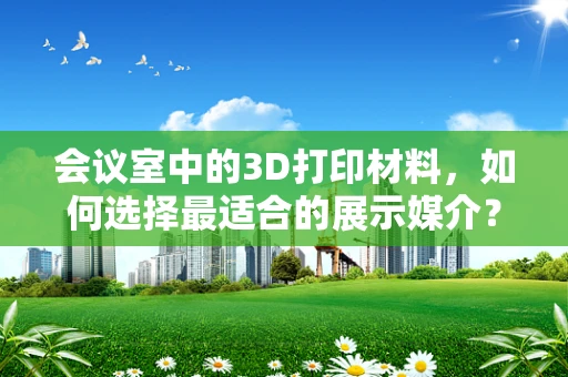 会议室中的3D打印材料，如何选择最适合的展示媒介？