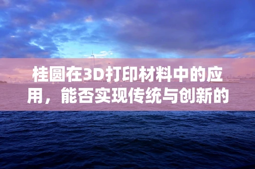 桂圆在3D打印材料中的应用，能否实现传统与创新的完美融合？