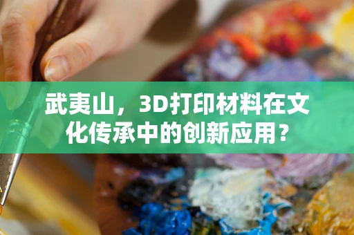 武夷山，3D打印材料在文化传承中的创新应用？