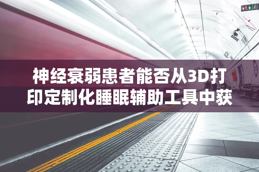 神经衰弱患者能否从3D打印定制化睡眠辅助工具中获益？