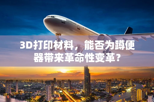 3D打印材料，能否为蹲便器带来革命性变革？