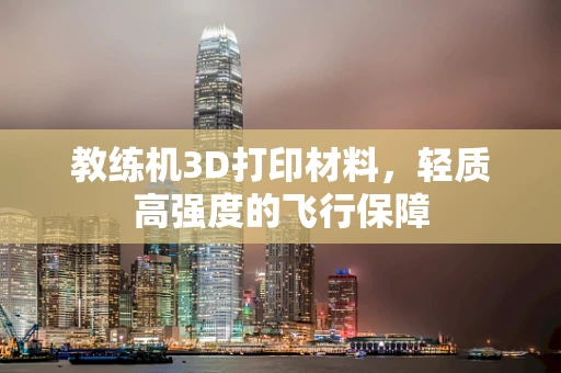 教练机3D打印材料，轻质高强度的飞行保障