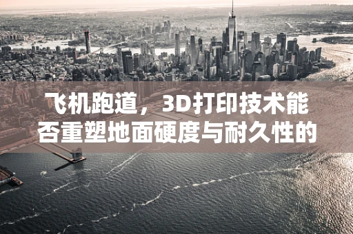 飞机跑道，3D打印技术能否重塑地面硬度与耐久性的未来？