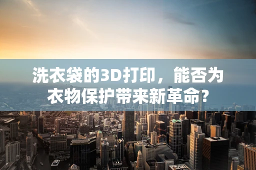 洗衣袋的3D打印，能否为衣物保护带来新革命？