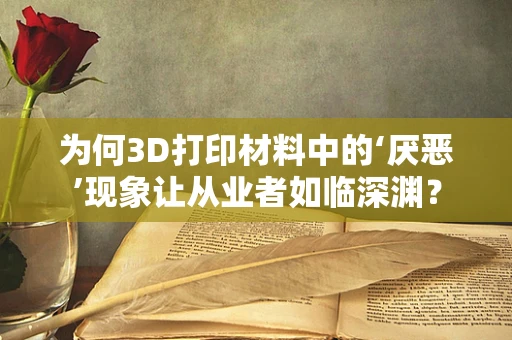 为何3D打印材料中的‘厌恶’现象让从业者如临深渊？