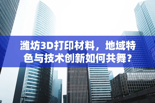 潍坊3D打印材料，地域特色与技术创新如何共舞？