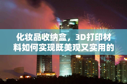 化妆品收纳盒，3D打印材料如何实现既美观又实用的设计？