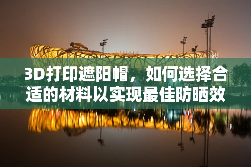 3D打印遮阳帽，如何选择合适的材料以实现最佳防晒效果？