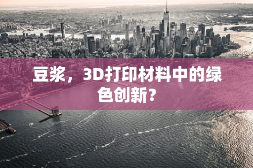 豆浆，3D打印材料中的绿色创新？