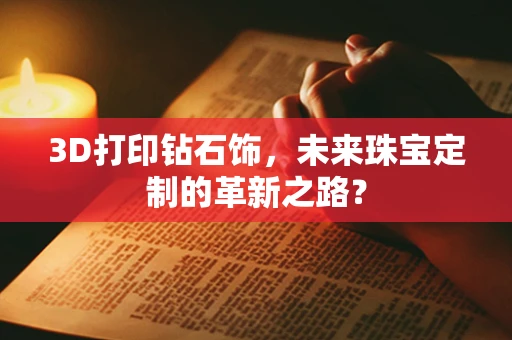 3D打印钻石饰，未来珠宝定制的革新之路？