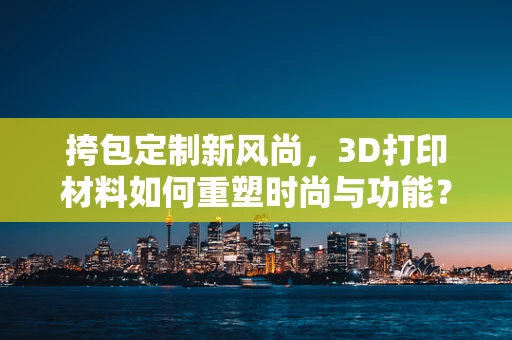 挎包定制新风尚，3D打印材料如何重塑时尚与功能？