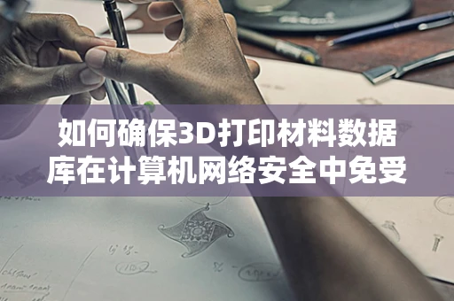 如何确保3D打印材料数据库在计算机网络安全中免受恶意攻击？