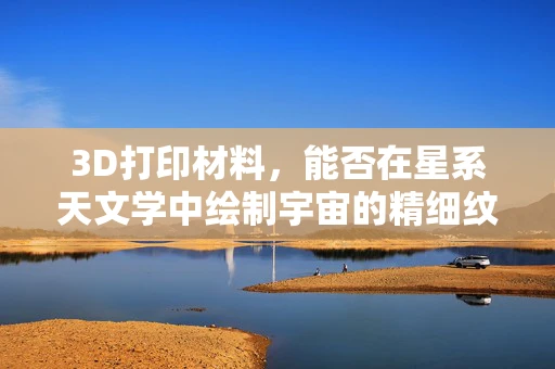 3D打印材料，能否在星系天文学中绘制宇宙的精细纹理？