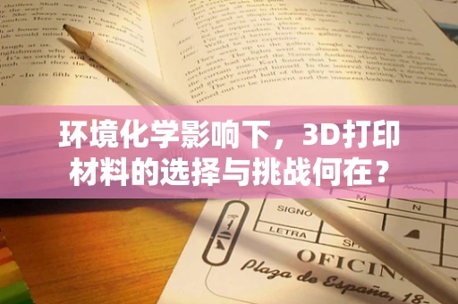 环境化学影响下，3D打印材料的选择与挑战何在？