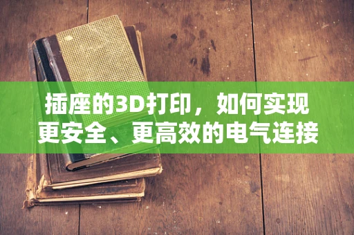 插座的3D打印，如何实现更安全、更高效的电气连接？