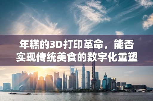 年糕的3D打印革命，能否实现传统美食的数字化重塑？