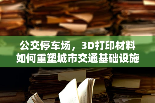 公交停车场，3D打印材料如何重塑城市交通基础设施的未来？