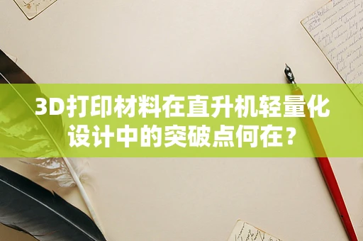3D打印材料在直升机轻量化设计中的突破点何在？