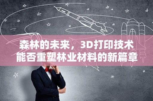 森林的未来，3D打印技术能否重塑林业材料的新篇章？