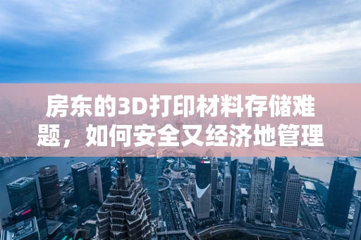 房东的3D打印材料存储难题，如何安全又经济地管理？