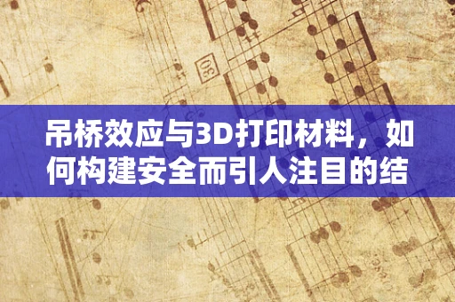 吊桥效应与3D打印材料，如何构建安全而引人注目的结构？