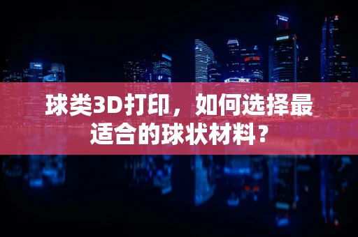 球类3D打印，如何选择最适合的球状材料？