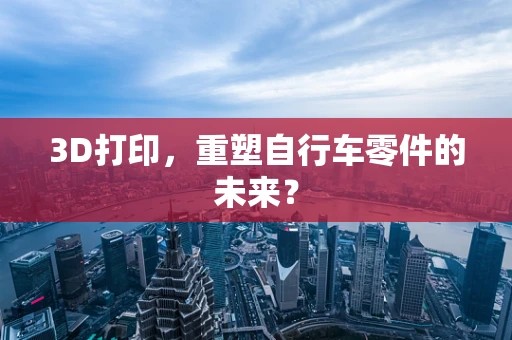 3D打印，重塑自行车零件的未来？