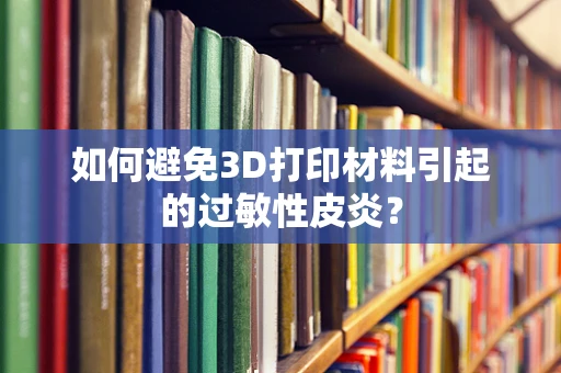 如何避免3D打印材料引起的过敏性皮炎？