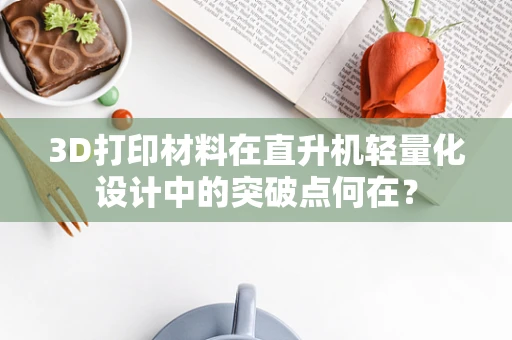 3D打印材料在直升机轻量化设计中的突破点何在？