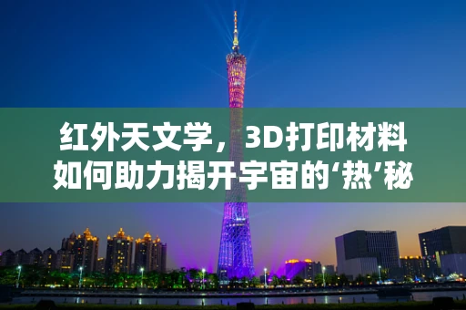 红外天文学，3D打印材料如何助力揭开宇宙的‘热’秘密？