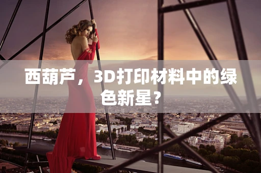 西葫芦，3D打印材料中的绿色新星？