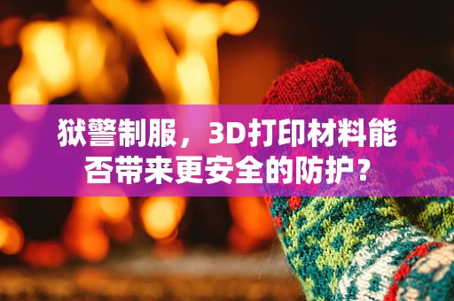 狱警制服，3D打印材料能否带来更安全的防护？
