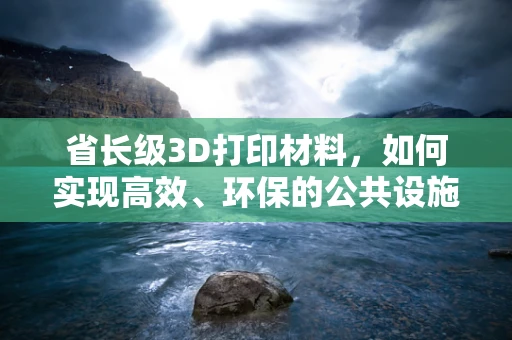 省长级3D打印材料，如何实现高效、环保的公共设施建设？