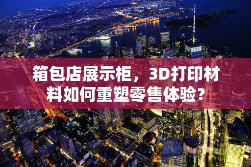箱包店展示柜，3D打印材料如何重塑零售体验？