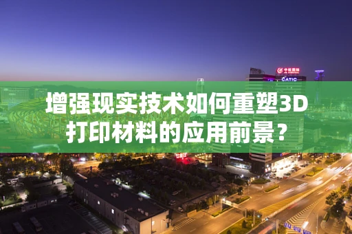 增强现实技术如何重塑3D打印材料的应用前景？
