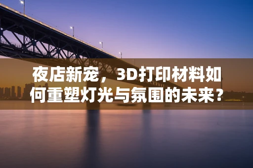 夜店新宠，3D打印材料如何重塑灯光与氛围的未来？