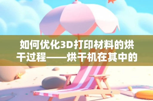 如何优化3D打印材料的烘干过程——烘干机在其中的角色？