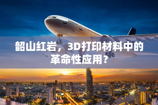 韶山红岩，3D打印材料中的革命性应用？