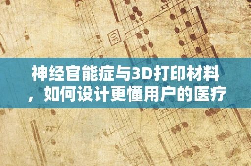 神经官能症与3D打印材料，如何设计更懂用户的医疗辅助装置？
