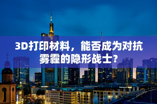 3D打印材料，能否成为对抗雾霾的隐形战士？